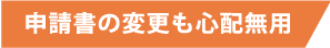 申請書の変更も心配無用
