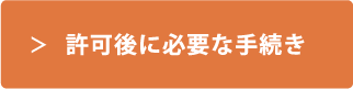 許可後に必要な手続きのお問い合わせ