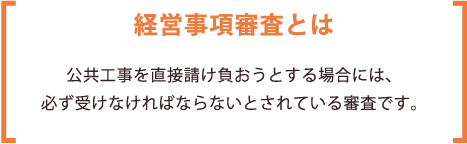 経営事項審査とは、公共工事を直接請け負う場合に必ず受けなければならないとされている審査です