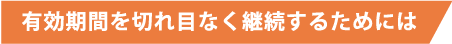 有効期間を切れ目なく継続するためには