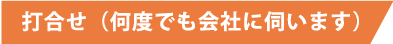 打合せ(何度でも会社に伺います)